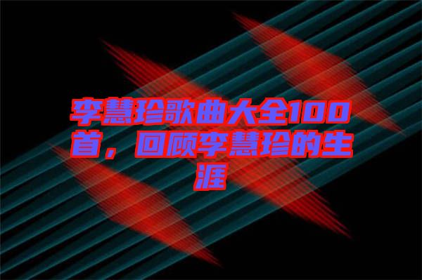 李慧珍歌曲大全100首，回顧李慧珍的生涯