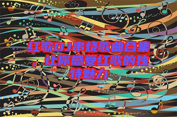 紅歌DJ串燒歌曲合集，讓你感受紅歌的獨(dú)特魅力