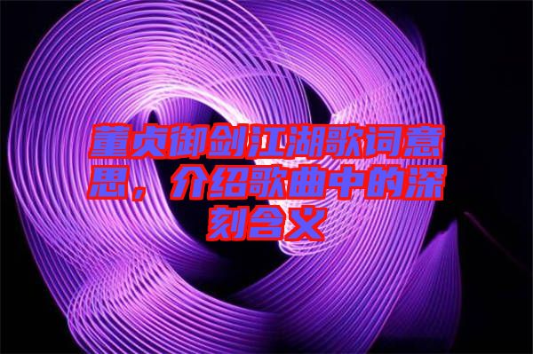 董貞御劍江湖歌詞意思，介紹歌曲中的深刻含義