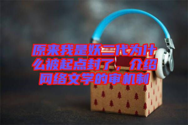原來我是妖二代為什么被起點封了，介紹網(wǎng)絡(luò)文學(xué)的審機(jī)制