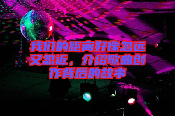 我們的距離好像忽遠又忽近，介紹歌曲創(chuàng)作背后的故事