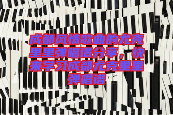 成都風情歌曲的尤克里里彈唱譜分享，快來學(xué)習成都尤克里里彈唱譜