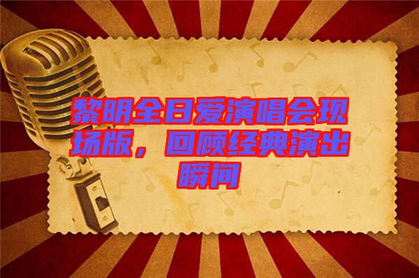 黎明全日愛(ài)演唱會(huì)現(xiàn)場(chǎng)版，回顧經(jīng)典演出瞬間