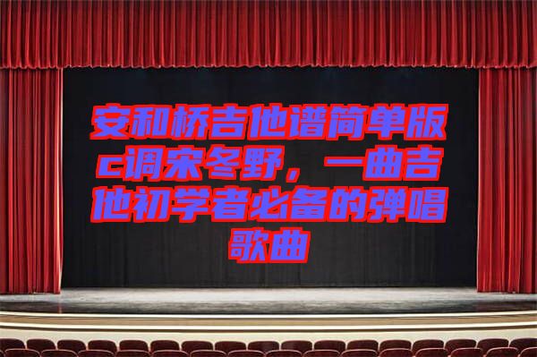 安和橋吉他譜簡(jiǎn)單版c調(diào)宋冬野，一曲吉他初學(xué)者必備的彈唱歌曲