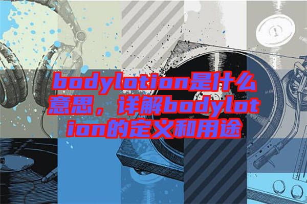 bodylotion是什么意思，詳解bodylotion的定義和用途
