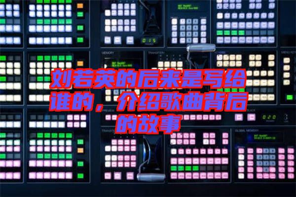 劉若英的后來是寫給誰的，介紹歌曲背后的故事