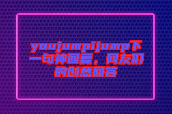 youjumpijump下一句神回復，網友們的創(chuàng)意回答