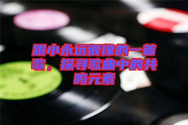跟小永遠很像的一首歌，探尋歌曲中的共鳴元素