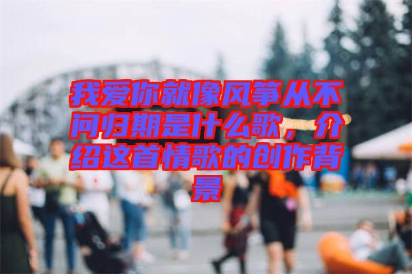 我愛你就像風箏從不問歸期是什么歌，介紹這首情歌的創(chuàng)作背景