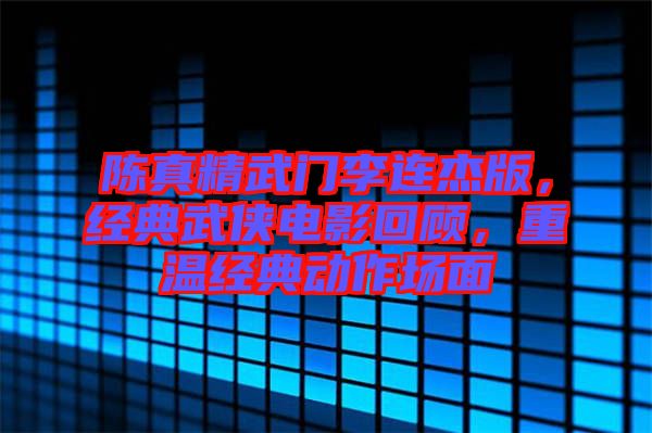 陳真精武門李連杰版，經(jīng)典武俠電影回顧，重溫經(jīng)典動(dòng)作場(chǎng)面