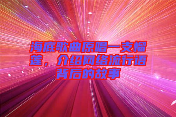 海底歌曲原唱一支榴蓮，介紹網(wǎng)絡(luò)流行語背后的故事