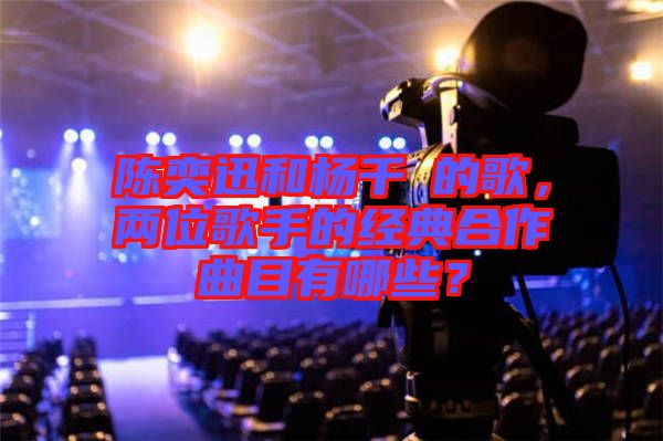 陳奕迅和楊千嬅的歌，兩位歌手的經(jīng)典合作曲目有哪些？
