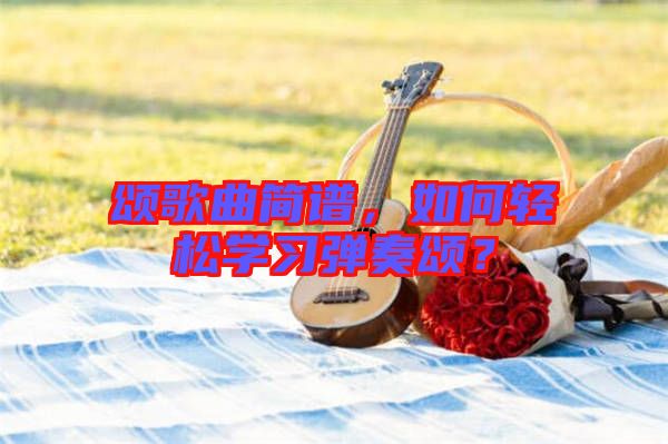 頌歌曲簡(jiǎn)譜，如何輕松學(xué)習(xí)彈奏頌？
