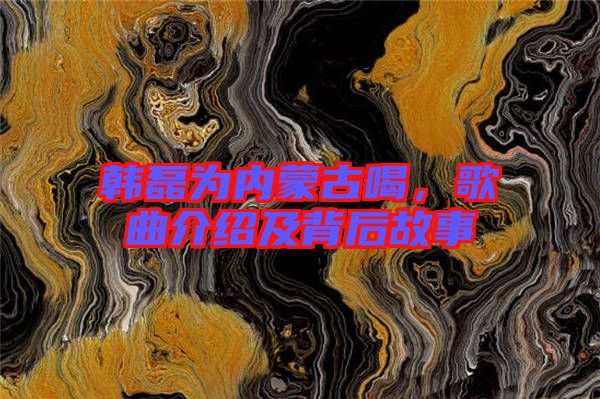 韓磊為內(nèi)蒙古喝，歌曲介紹及背后故事