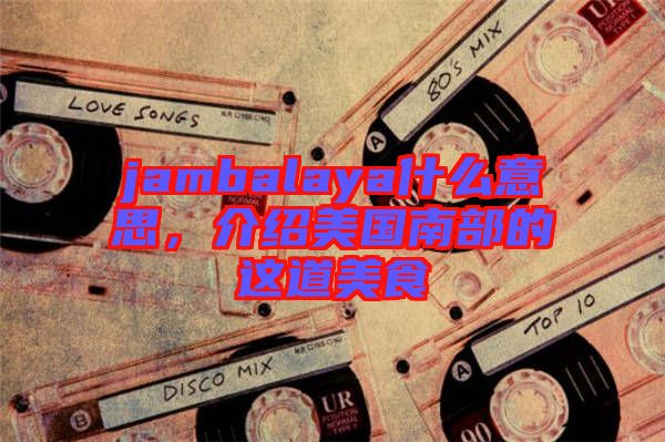 jambalaya什么意思，介紹美國南部的這道美食