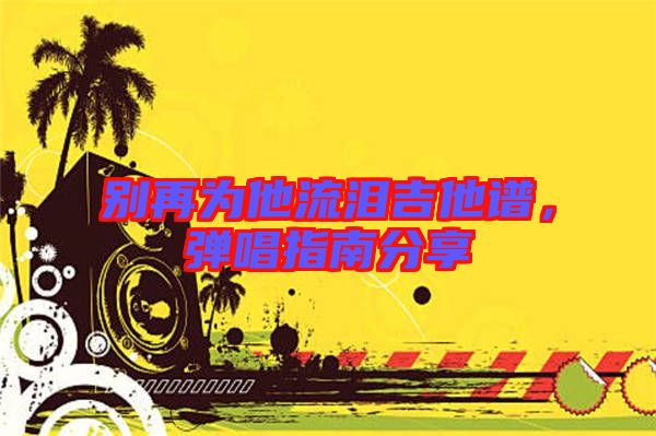 別再為他流淚吉他譜，彈唱指南分享