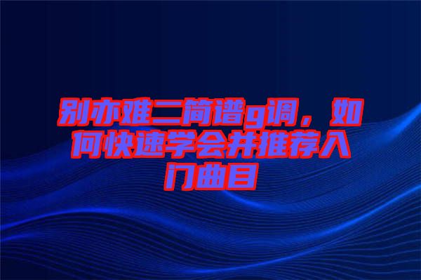 別亦難二簡譜g調(diào)，如何快速學(xué)會并推薦入門曲目