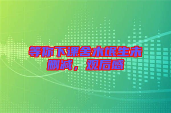 等你下課舍木氓生未刪減，觀后感