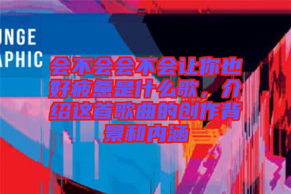 會不會會不會讓你也好疲憊是什么歌，介紹這首歌曲的創(chuàng)作背景和內(nèi)涵