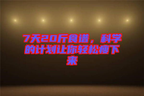 7天20斤食譜，科學(xué)的計(jì)劃讓你輕松瘦下來