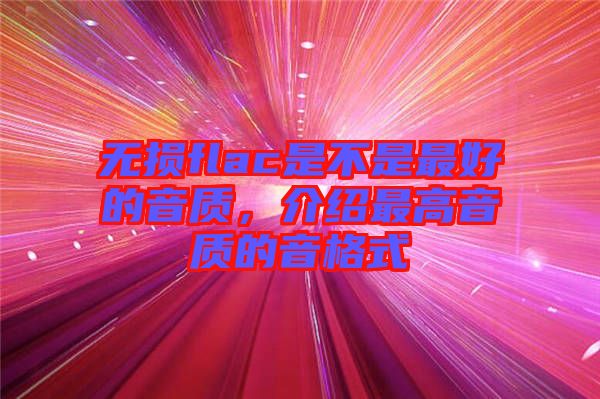 無損flac是不是最好的音質(zhì)，介紹最高音質(zhì)的音格式