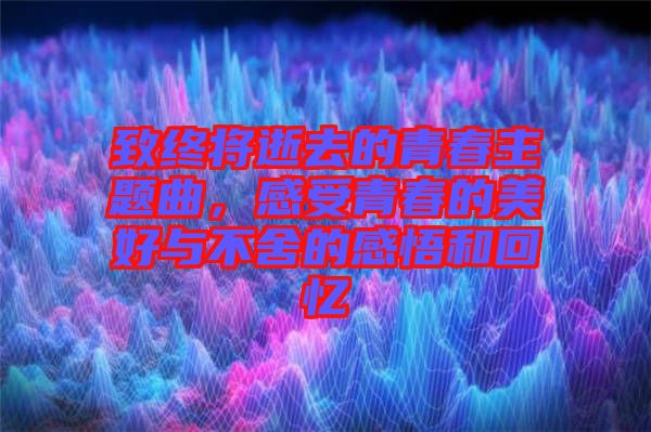 致終將逝去的青春主題曲，感受青春的美好與不舍的感悟和回憶