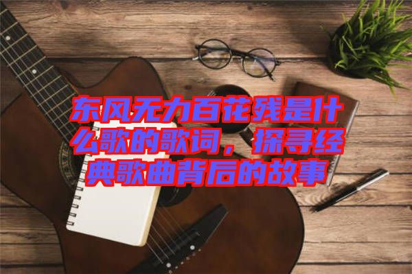東風(fēng)無力百花殘是什么歌的歌詞，探尋經(jīng)典歌曲背后的故事