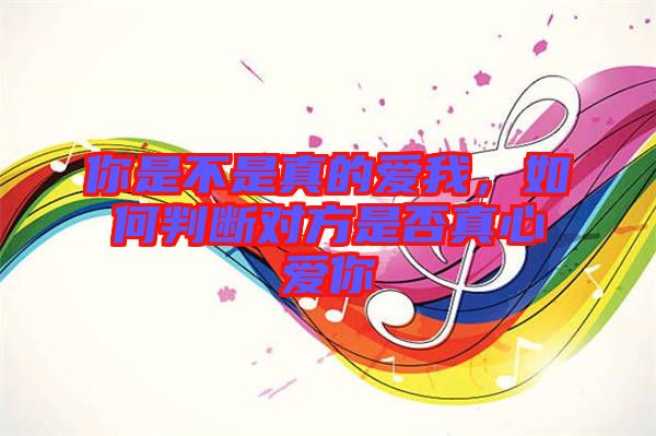 你是不是真的愛(ài)我，如何判斷對(duì)方是否真心愛(ài)你