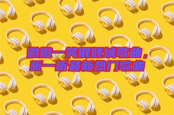 微微一笑很傾城歌曲，聽一聽最新熱門歌曲