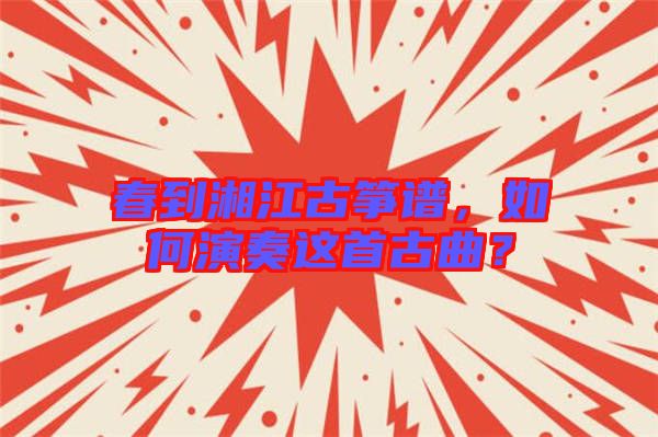 春到湘江古箏譜，如何演奏這首古曲？