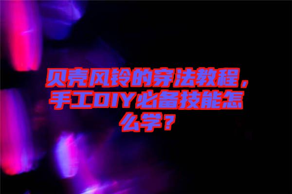 貝殼風(fēng)鈴的穿法教程，手工DIY必備技能怎么學(xué)？