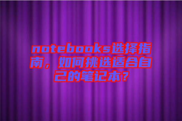 notebooks選擇指南，如何挑選適合自己的筆記本？