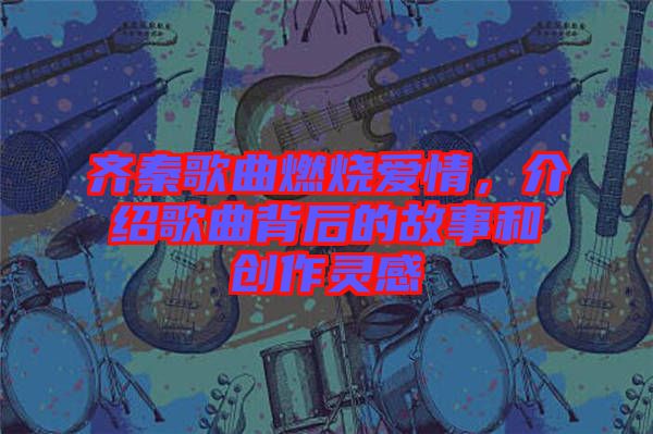 齊秦歌曲燃燒愛(ài)情，介紹歌曲背后的故事和創(chuàng)作靈感
