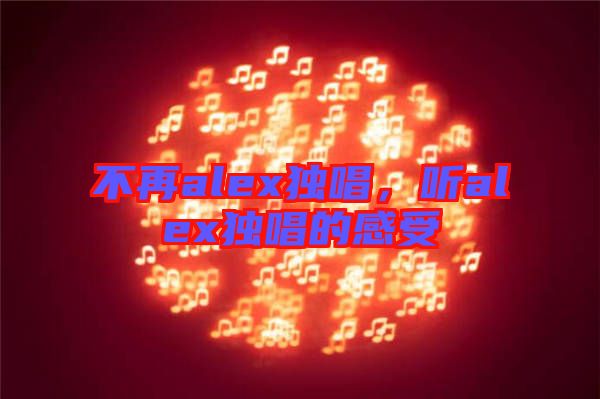 不再alex獨(dú)唱，聽alex獨(dú)唱的感受