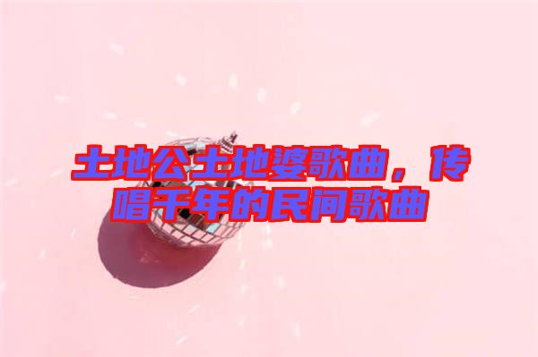 土地公土地婆歌曲，傳唱千年的民間歌曲