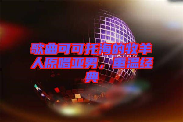 歌曲可可托海的牧羊人原唱亞男，重溫經(jīng)典