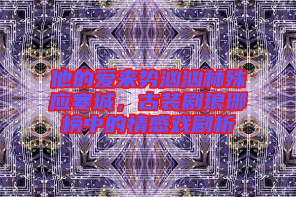 他的愛(ài)來(lái)勢(shì)洶洶林殊應(yīng)寒城，古裝劇瑯琊榜中的情感戲劇析