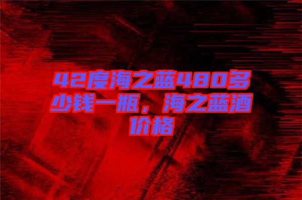 42度海之藍480多少錢一瓶，海之藍酒價格