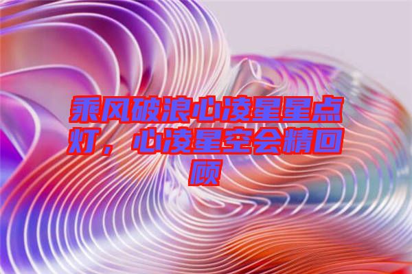 乘風(fēng)破浪心凌星星點(diǎn)燈，心凌星空會(huì)精回顧