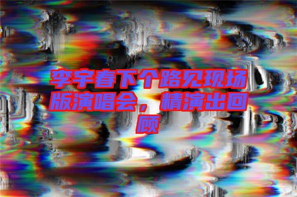 李宇春下個路見現(xiàn)場版演唱會，精演出回顧