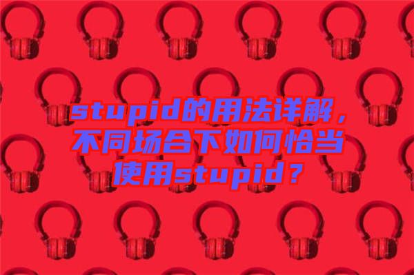 stupid的用法詳解，不同場合下如何恰當使用stupid？