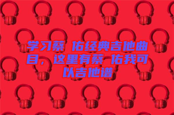 學(xué)習(xí)蔡旻佑經(jīng)典吉他曲目，這里有蔡旻佑我可以吉他譜