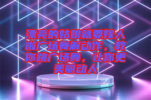 漂亮的姑娘就要嫁人啦廣場(chǎng)舞解動(dòng)作，教你跳廣場(chǎng)舞，讓你更美麗動(dòng)人