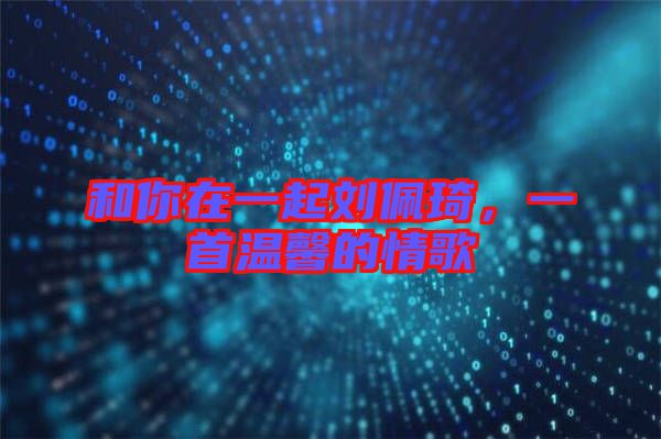和你在一起劉佩琦，一首溫馨的情歌
