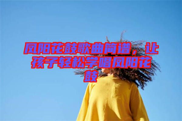 鳳陽花鼓歌曲簡(jiǎn)譜，讓孩子輕松學(xué)唱鳳陽花鼓