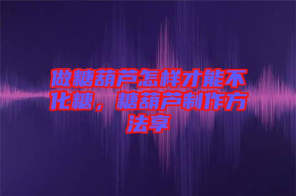 做糖葫蘆怎樣才能不化糖，糖葫蘆制作方法享