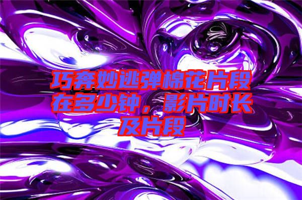 巧奔妙逃彈棉花片段在多少鐘，影片時(shí)長及片段