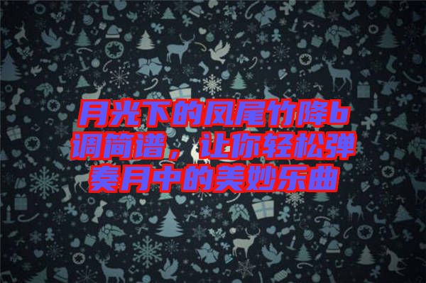 月光下的鳳尾竹降b調簡譜，讓你輕松彈奏月中的美妙樂曲