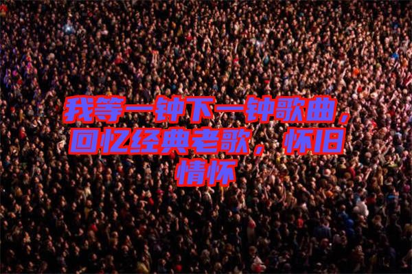 我等一鐘下一鐘歌曲，回憶經(jīng)典老歌，懷舊情懷