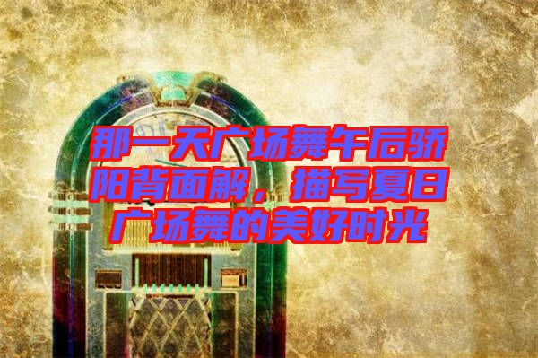 那一天廣場(chǎng)舞午后驕陽背面解，描寫夏日廣場(chǎng)舞的美好時(shí)光